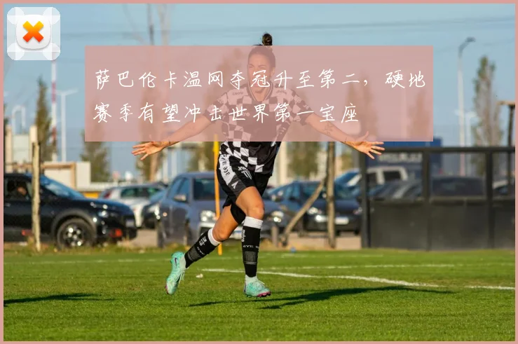 萨巴伦卡温网夺冠升至第二，硬地赛季有望冲击世界第一宝座
