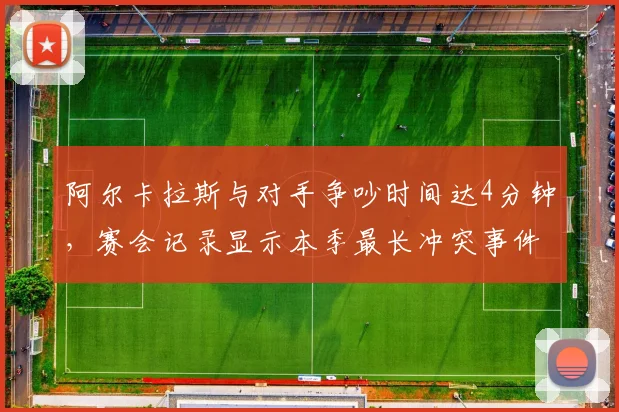 阿尔卡拉斯与对手争吵时间达4分钟，赛会记录显示本季最长冲突事件