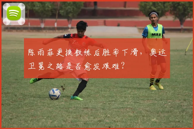 陈雨菲更换教练后胜率下滑，奥运卫冕之路是否愈发艰难？