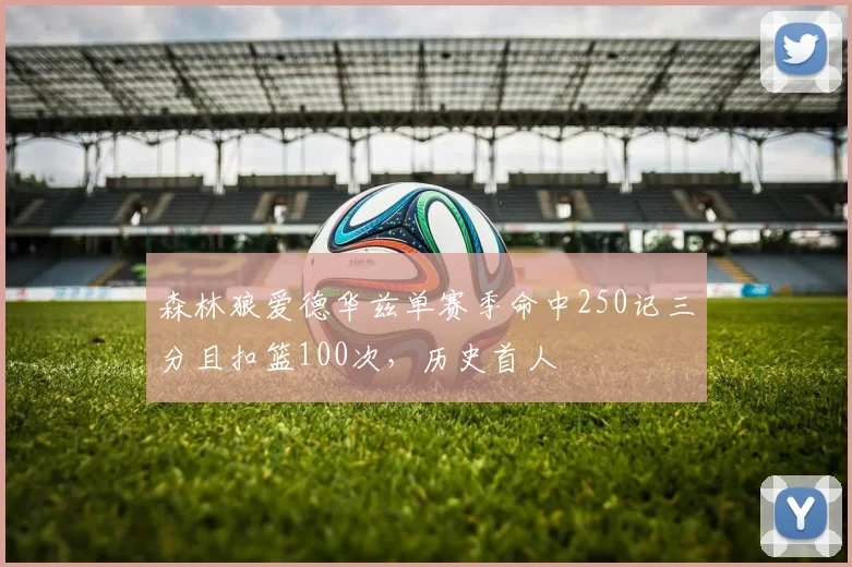 森林狼爱德华兹单赛季命中250记三分且扣篮100次，历史首人