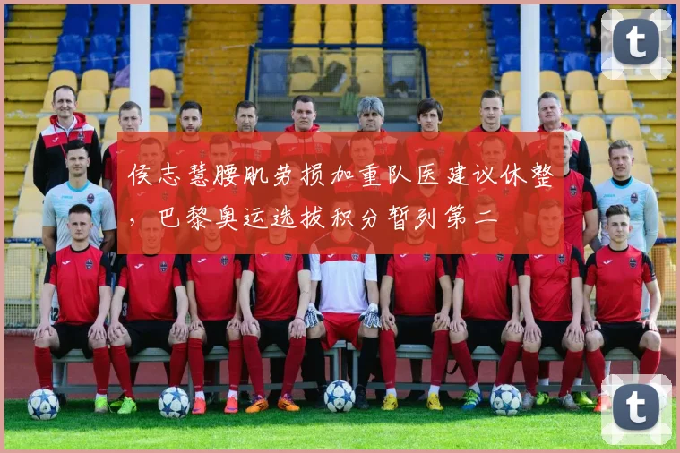 侯志慧腰肌劳损加重队医建议休整，巴黎奥运选拔积分暂列第二
