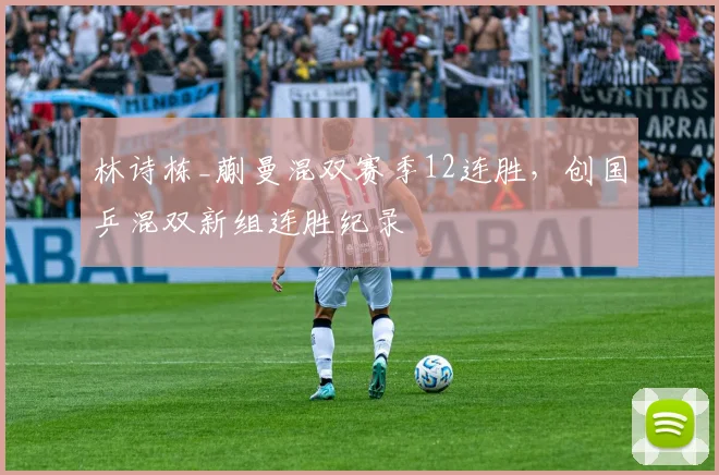林诗栋_蒯曼混双赛季12连胜，创国乒混双新组连胜纪录