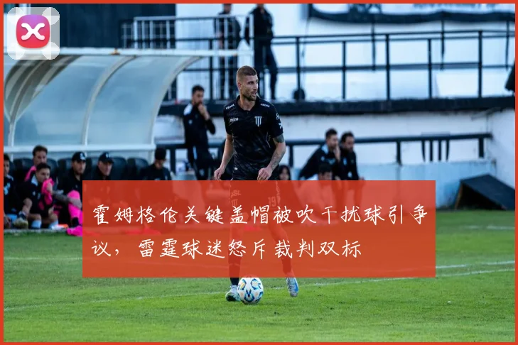 霍姆格伦关键盖帽被吹干扰球引争议，雷霆球迷怒斥裁判双标